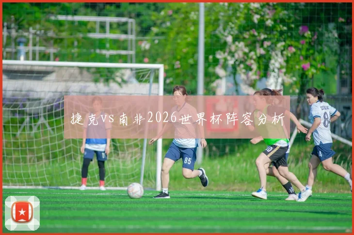 捷克vs南非2026世界杯阵容分析