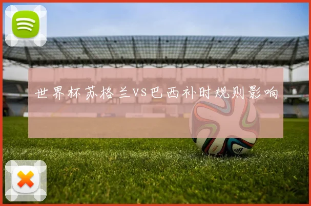 世界杯苏格兰vs巴西补时规则影响