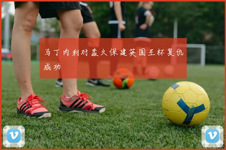 马丁内利对轰久保建英国王杯复仇成功