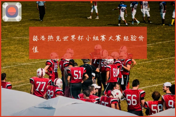 赫洛热克世界杯小组赛大赛经验价值