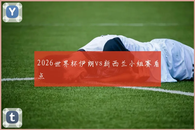 2026世界杯伊朗vs新西兰小组赛看点