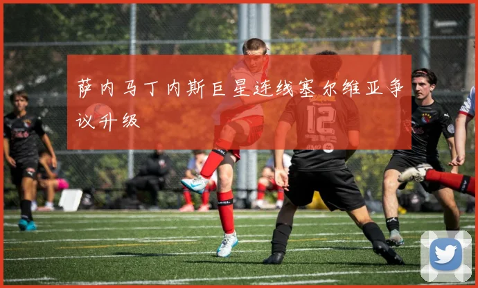 萨内马丁内斯巨星连线塞尔维亚争议升级