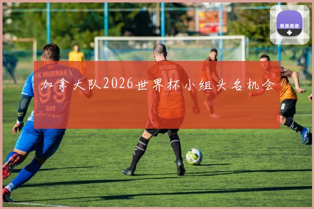 加拿大队2026世界杯小组头名机会