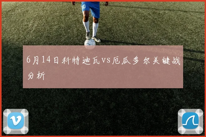 6月14日科特迪瓦vs厄瓜多尔关键战分析