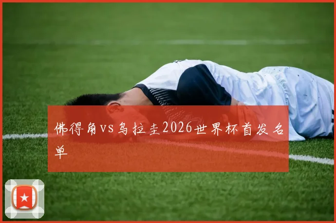 佛得角vs乌拉圭2026世界杯首发名单