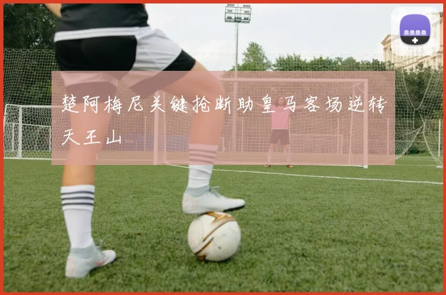 楚阿梅尼关键抢断助皇马客场逆转天王山