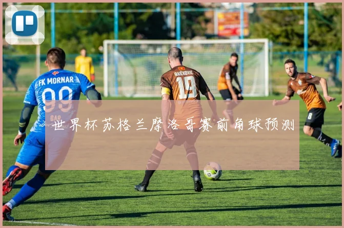 世界杯苏格兰摩洛哥赛前角球预测