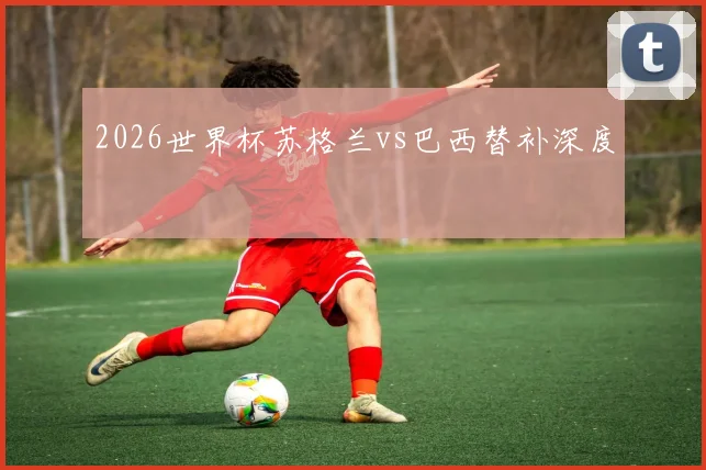 2026世界杯苏格兰vs巴西替补深度