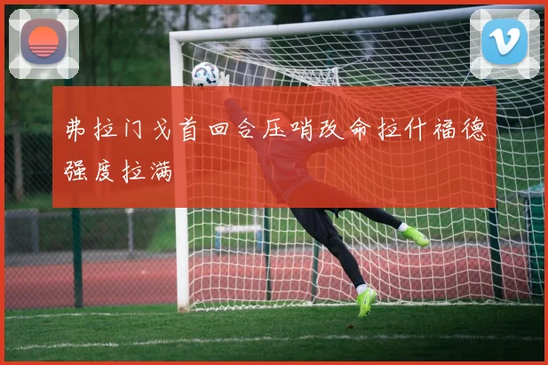 弗拉门戈首回合压哨改命拉什福德强度拉满