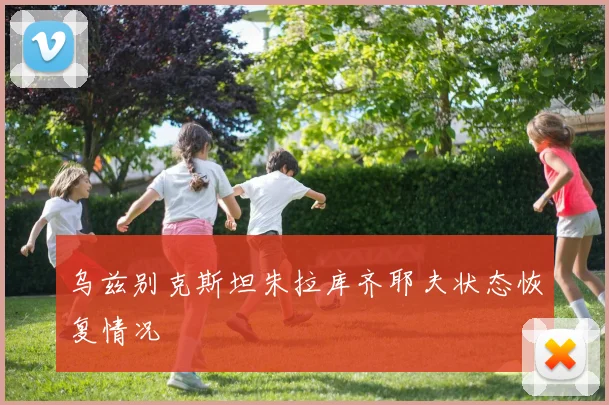 乌兹别克斯坦朱拉库齐耶夫状态恢复情况
