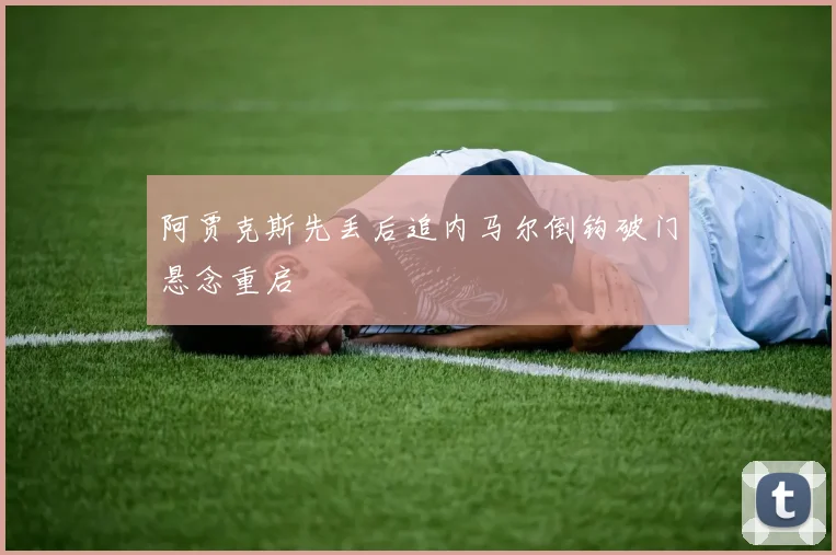 阿贾克斯先丢后追内马尔倒钩破门悬念重启