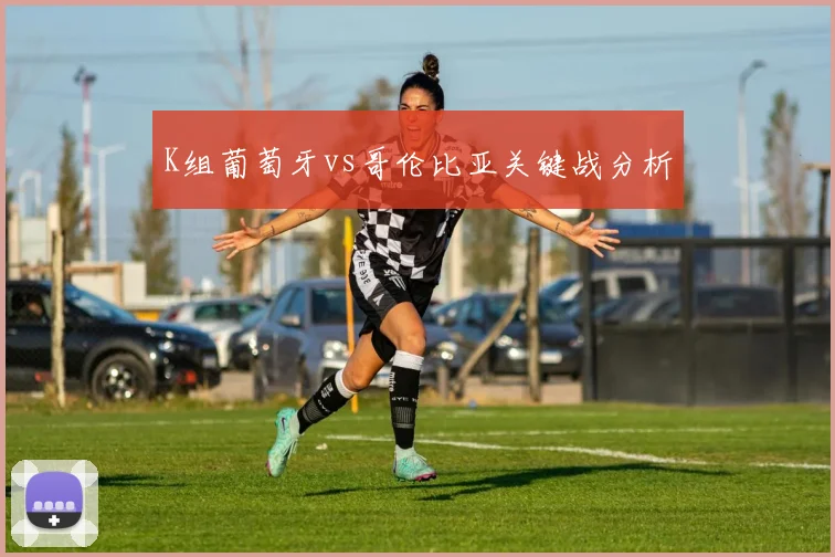 K组葡萄牙vs哥伦比亚关键战分析