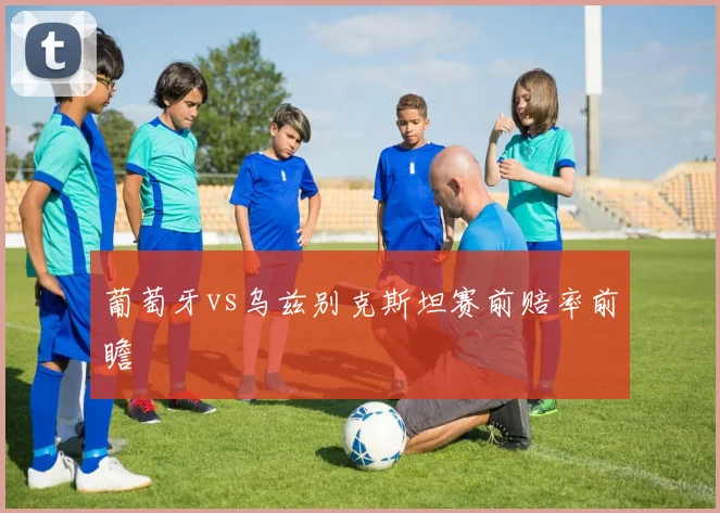 葡萄牙vs乌兹别克斯坦赛前赔率前瞻