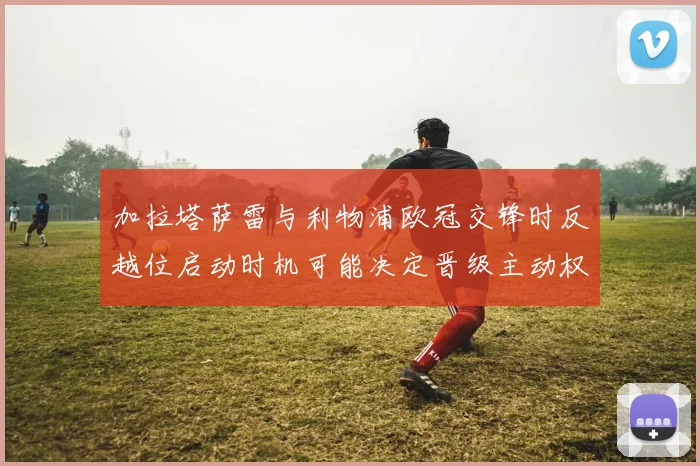加拉塔萨雷与利物浦欧冠交锋时反越位启动时机可能决定晋级主动权