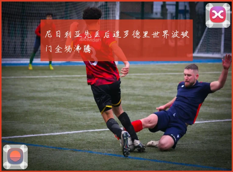 尼日利亚先丢后追罗德里世界波破门全场沸腾