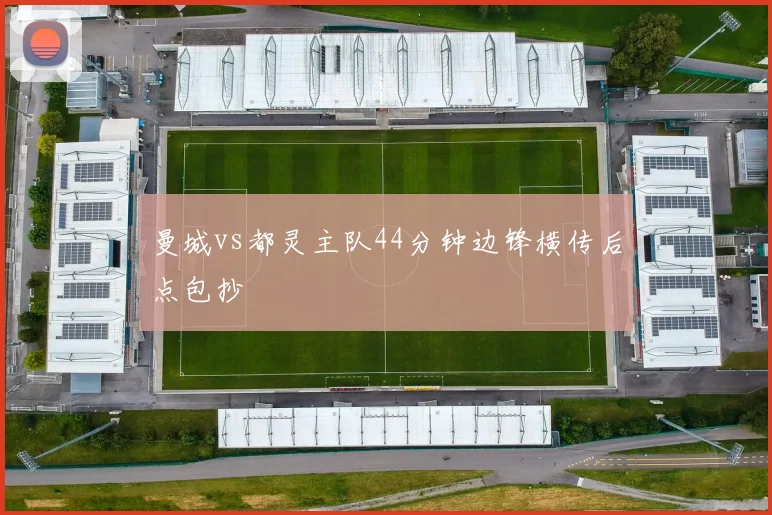 曼城vs都灵主队44分钟边锋横传后点包抄