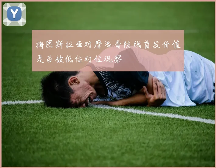梅图斯拉面对摩洛哥防线首发价值是否被低估对位观察