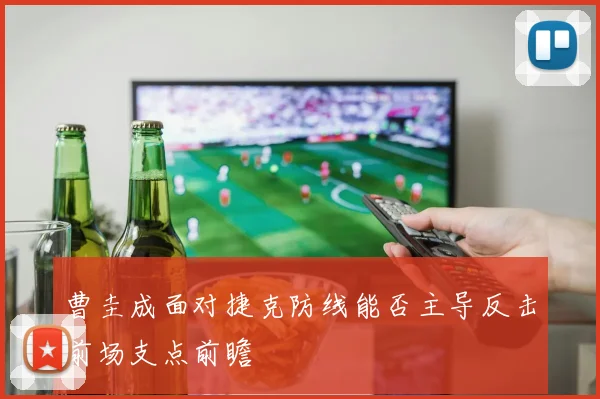 曹圭成面对捷克防线能否主导反击前场支点前瞻