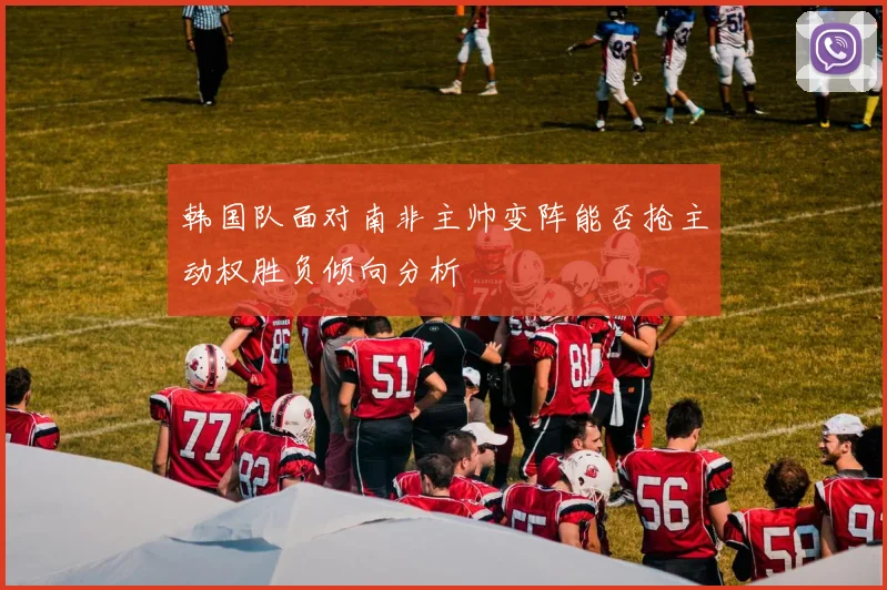 韩国队面对南非主帅变阵能否抢主动权胜负倾向分析