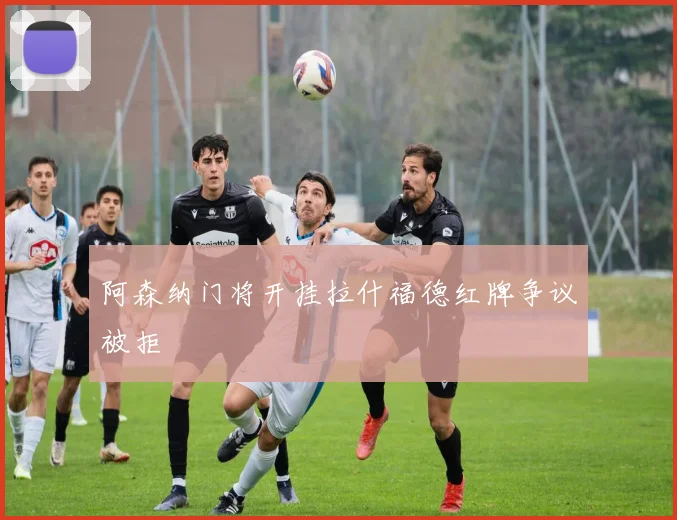 阿森纳门将开挂拉什福德红牌争议被拒