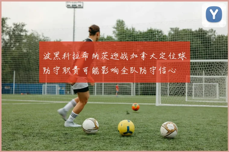 波黑科拉希纳茨迎战加拿大定位球防守职责可能影响全队防守信心