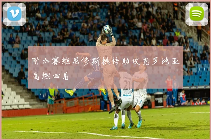 附加赛维尼修斯挑传助攻克罗地亚高燃回看