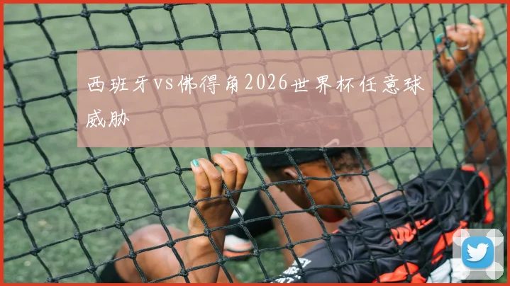 西班牙vs佛得角2026世界杯任意球威胁