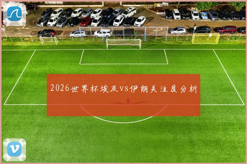 2026世界杯埃及vs伊朗关注度分析