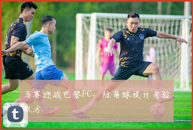 马赛迎战巴黎FC，短角球设计考验双方