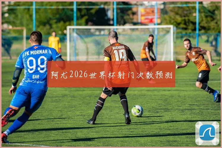 阿尤2026世界杯射门次数预测