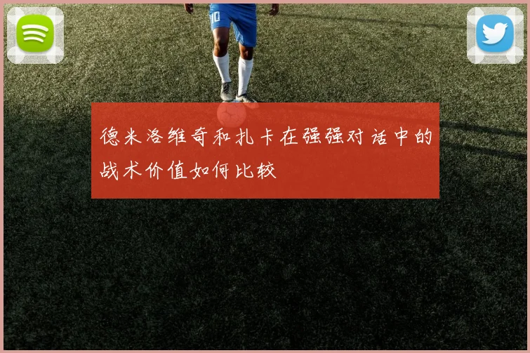 德米洛维奇和扎卡在强强对话中的战术价值如何比较