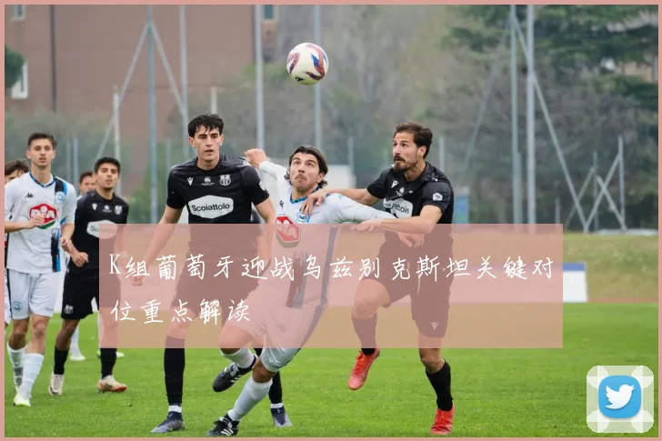 K组葡萄牙迎战乌兹别克斯坦关键对位重点解读