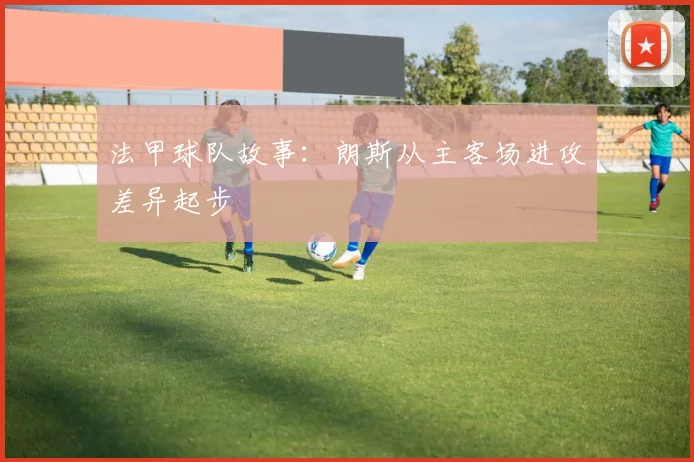 法甲球队故事:朗斯从主客场进攻差异起步