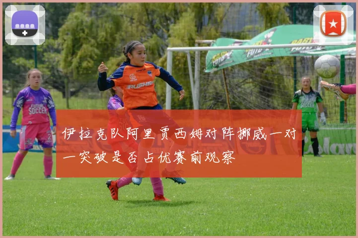 伊拉克队阿里贾西姆对阵挪威一对一突破是否占优赛前观察