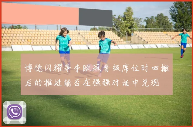 博德闪耀争夺欧冠晋级席位时回撤后的推进能否在强强对话中兑现