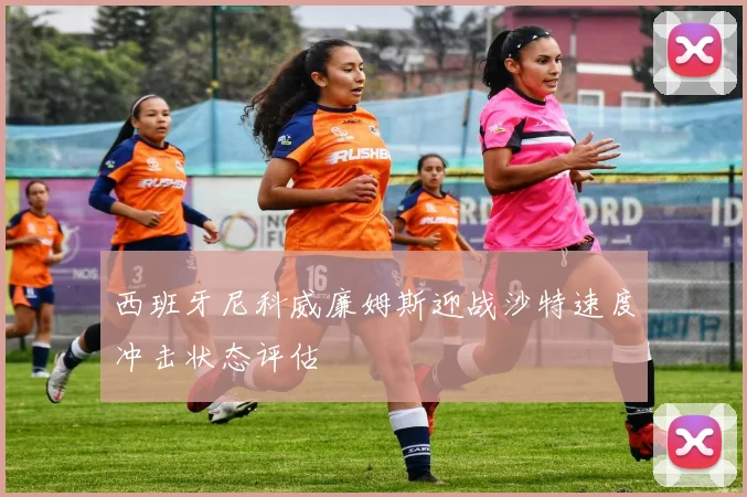西班牙尼科威廉姆斯迎战沙特速度冲击状态评估