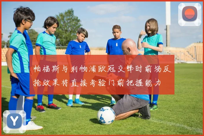 帕福斯与利物浦欧冠交锋时前场反抢效果将直接考验门前把握能力