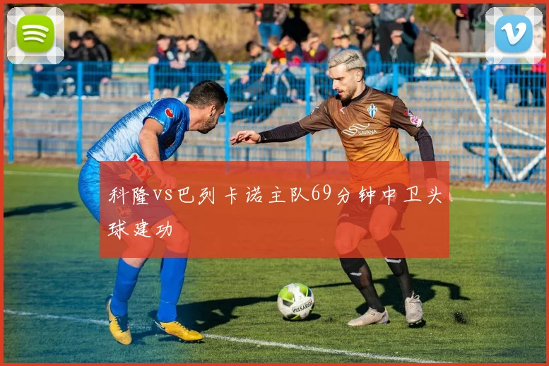 科隆vs巴列卡诺主队69分钟中卫头球建功
