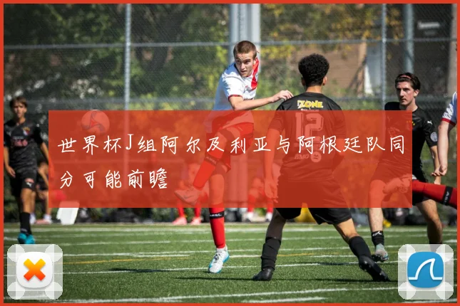 世界杯J组阿尔及利亚与阿根廷队同分可能前瞻