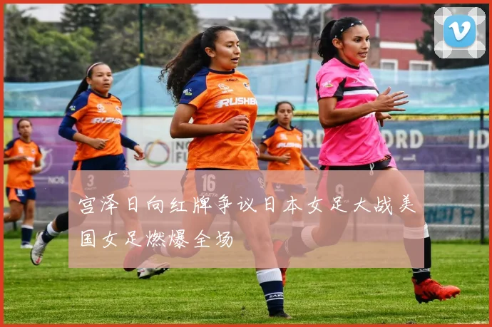 宫泽日向红牌争议日本女足大战美国女足燃爆全场