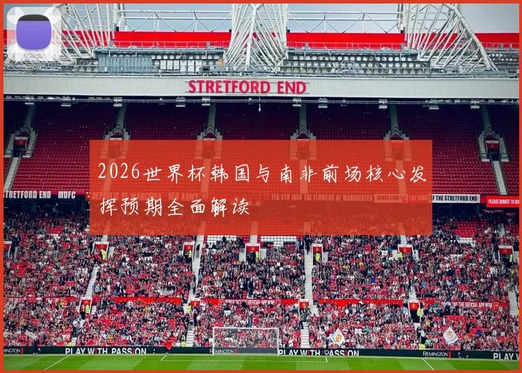 2026世界杯韩国与南非前场核心发挥预期全面解读