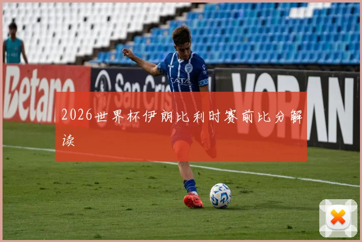 2026世界杯伊朗比利时赛前比分解读
