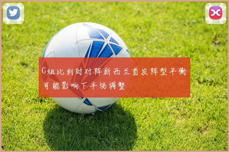 G组比利时对阵新西兰首发阵型平衡可能影响下半场调整