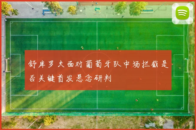 舒库罗夫面对葡萄牙队中场拦截是否关键首发悬念研判