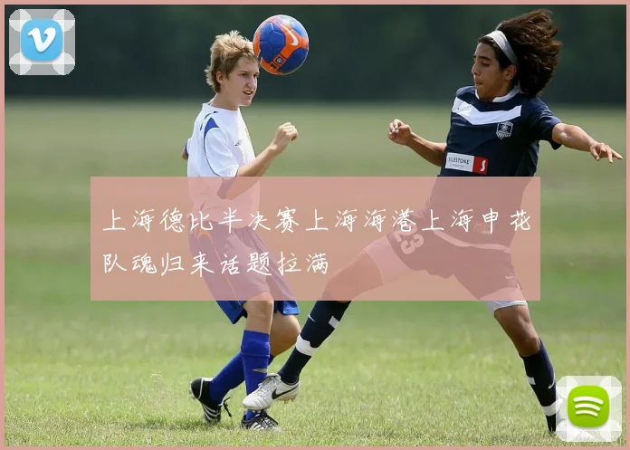 上海德比半决赛上海海港上海申花队魂归来话题拉满