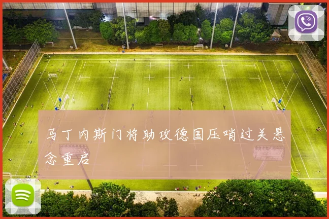 马丁内斯门将助攻德国压哨过关悬念重启