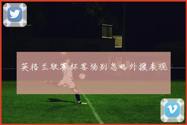 英格兰联赛杯客场别忽略外援表现