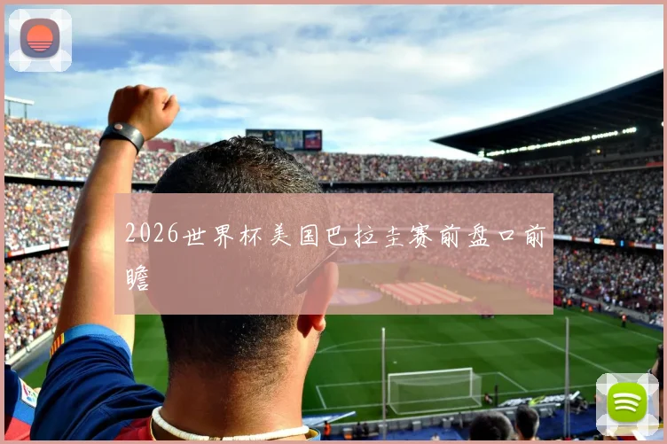 2026世界杯美国巴拉圭赛前盘口前瞻