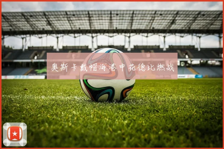 奥斯卡戴帽海港申花德比燃战