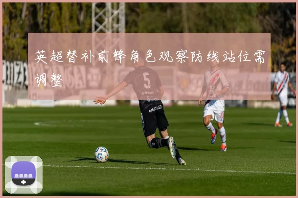 英超替补前锋角色观察防线站位需调整